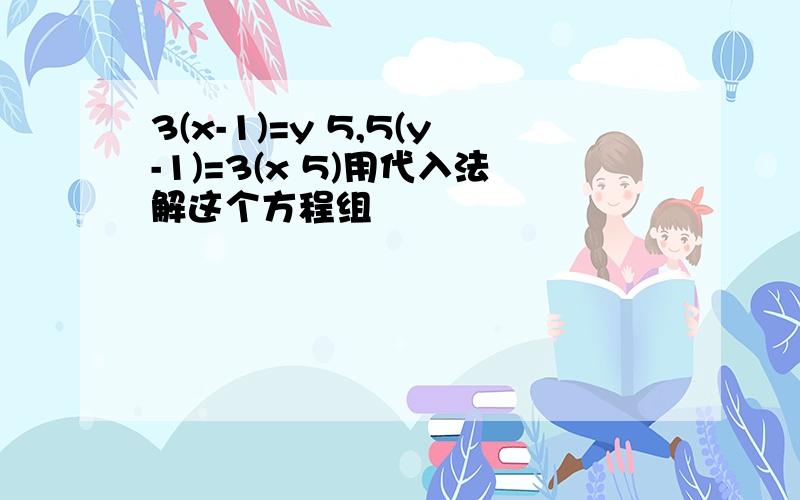 3(x-1)=y 5,5(y-1)=3(x 5)用代入法解这个方程组