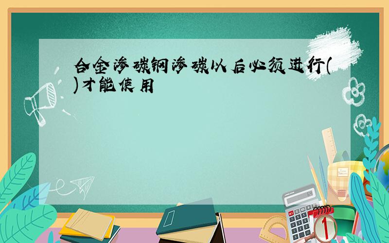 合金渗碳钢渗碳以后必须进行()才能使用