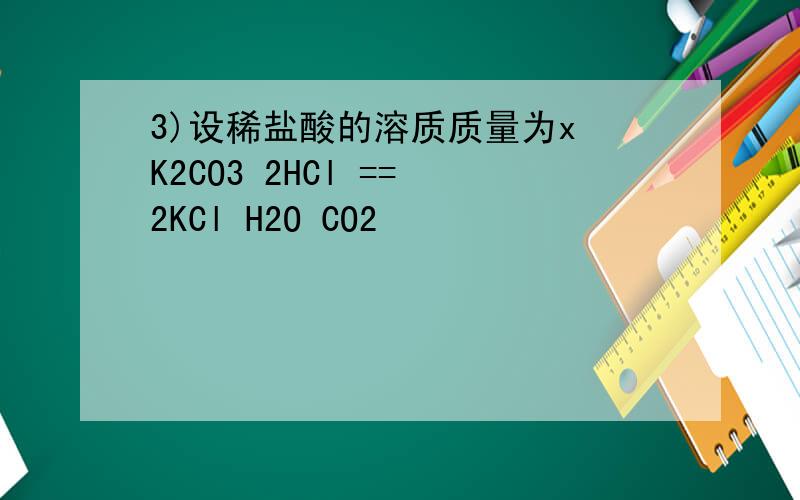 3)设稀盐酸的溶质质量为x K2CO3 2HCl == 2KCl H2O CO2