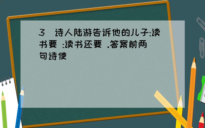 3)诗人陆游告诉他的儿子:读书要 :读书还要 .答案前两句诗使