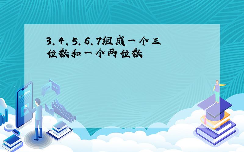 3,4,5,6,7组成一个三位数和一个两位数