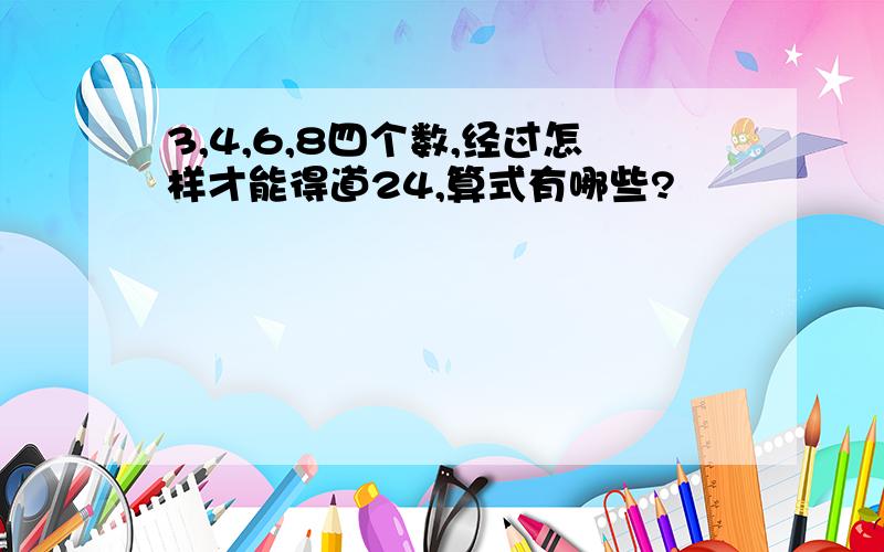 3,4,6,8四个数,经过怎样才能得道24,算式有哪些?