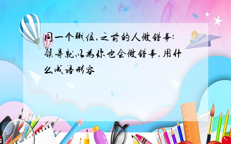 同一个职位,之前的人做错事:领导就以为你也会做错事.用什么成语形容