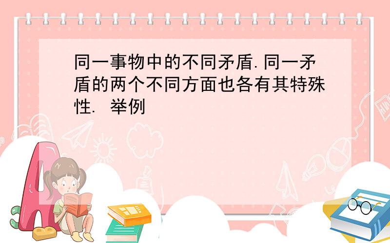 同一事物中的不同矛盾.同一矛盾的两个不同方面也各有其特殊性. 举例