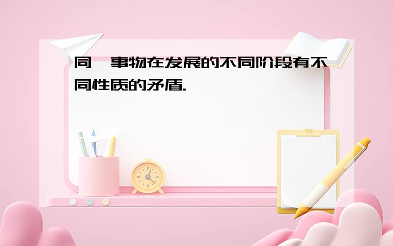 同一事物在发展的不同阶段有不同性质的矛盾.