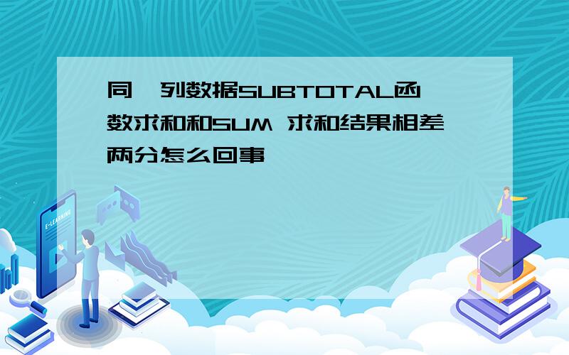 同一列数据SUBTOTAL函数求和和SUM 求和结果相差两分怎么回事