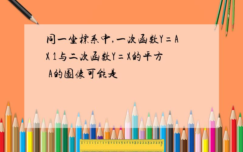 同一坐标系中,一次函数Y=AX 1与二次函数Y=X的平方 A的图像可能是