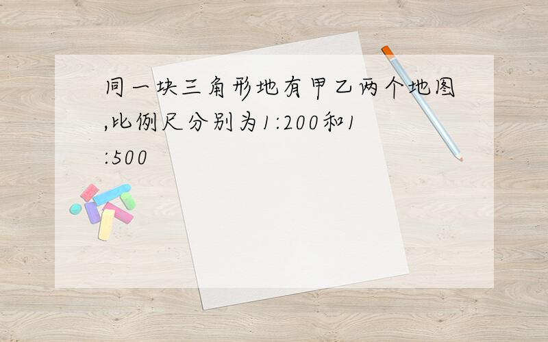 同一块三角形地有甲乙两个地图,比例尺分别为1:200和1:500