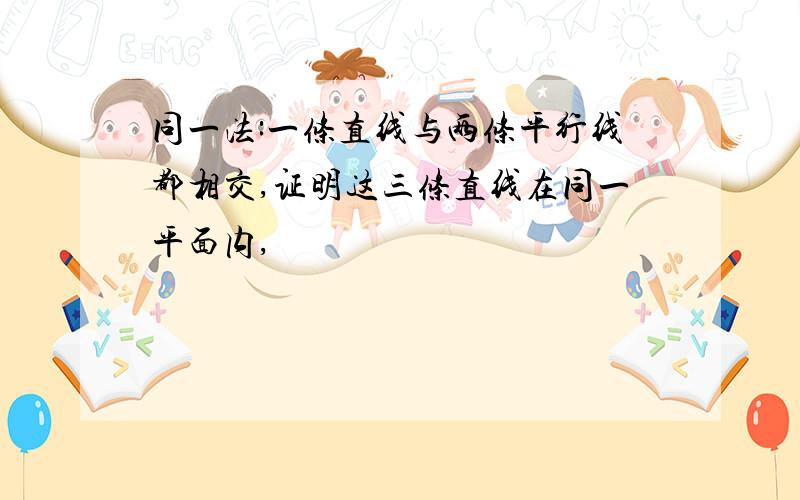 同一法:一条直线与两条平行线都相交,证明这三条直线在同一平面内,