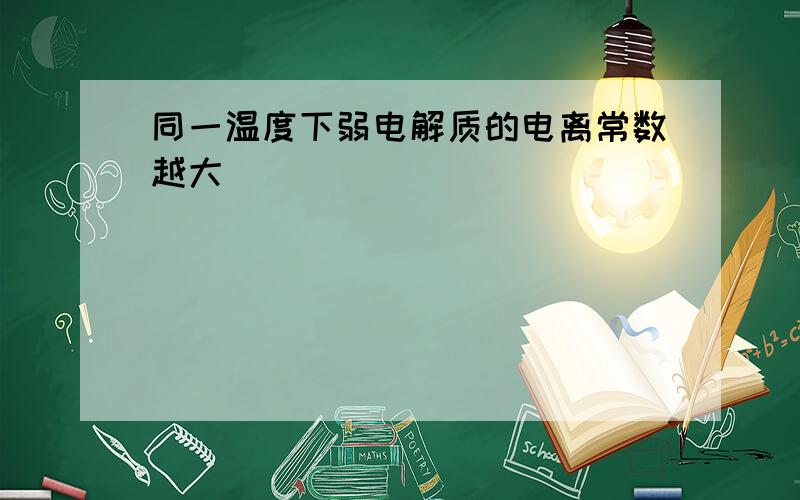 同一温度下弱电解质的电离常数越大