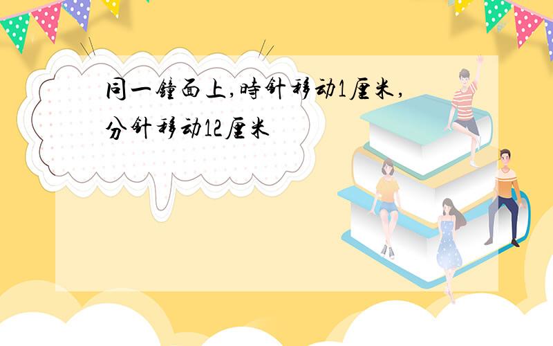 同一钟面上,时针移动1厘米,分针移动12厘米