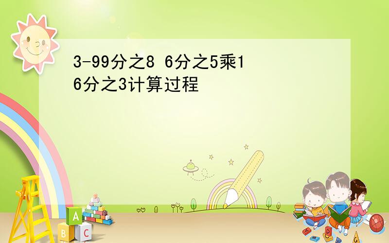 3-99分之8 6分之5乘16分之3计算过程