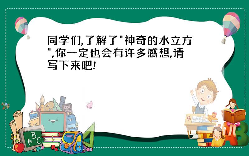 同学们,了解了"神奇的水立方",你一定也会有许多感想,请写下来吧!