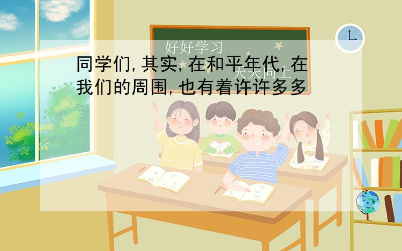 同学们,其实,在和平年代,在我们的周围,也有着许许多多