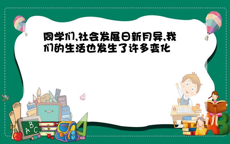 同学们,社会发展日新月异,我们的生活也发生了许多变化