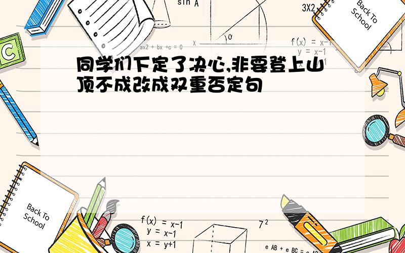 同学们下定了决心,非要登上山顶不成改成双重否定句