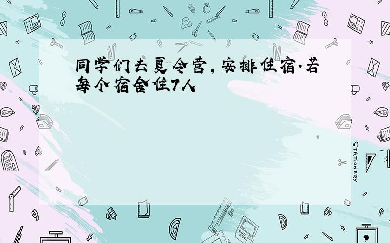 同学们去夏令营,安排住宿.若每个宿舍住7人