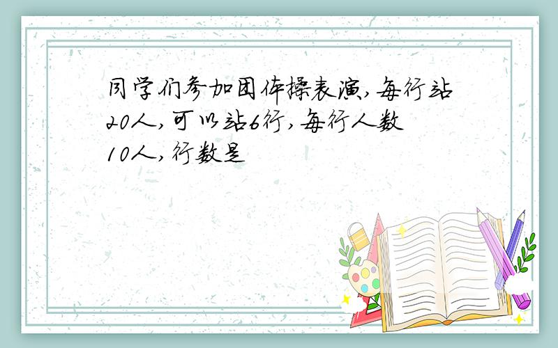 同学们参加团体操表演,每行站20人,可以站6行,每行人数10人,行数是