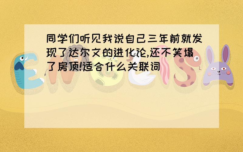 同学们听见我说自己三年前就发现了达尔文的进化论,还不笑塌了房顶!适合什么关联词