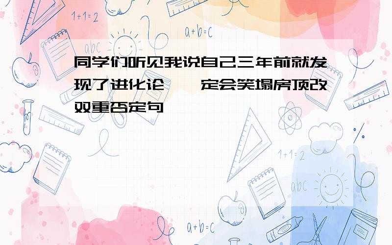 同学们听见我说自己三年前就发现了进化论,一定会笑塌房顶改双重否定句