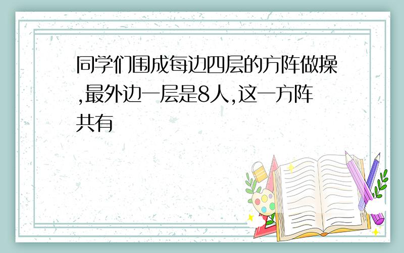 同学们围成每边四层的方阵做操,最外边一层是8人,这一方阵共有