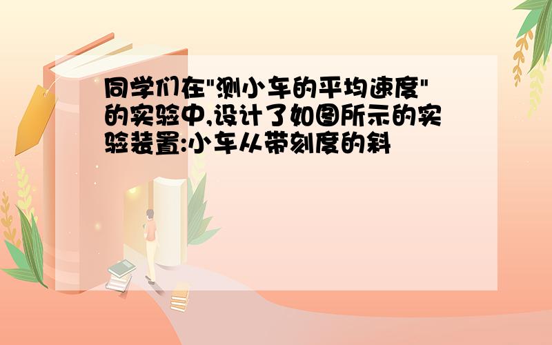 同学们在"测小车的平均速度"的实验中,设计了如图所示的实验装置:小车从带刻度的斜