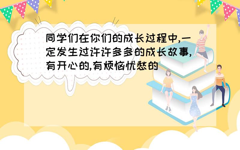 同学们在你们的成长过程中,一定发生过许许多多的成长故事,有开心的,有烦恼忧愁的