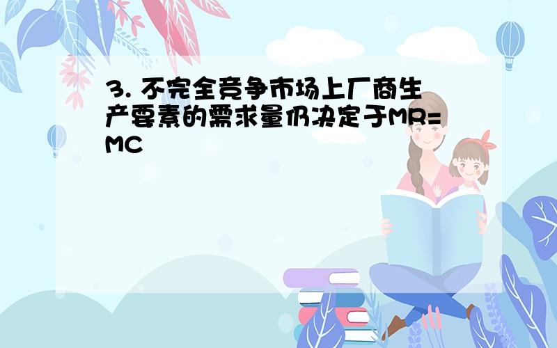 3. 不完全竞争市场上厂商生产要素的需求量仍决定于MR=MC