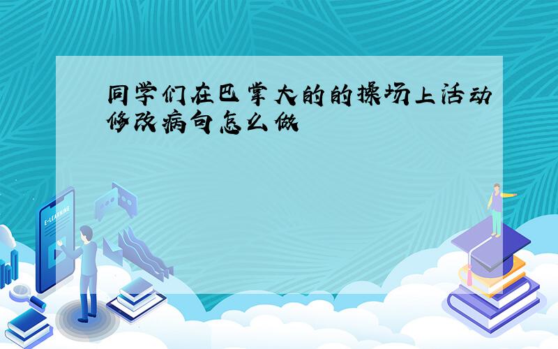 同学们在巴掌大的的操场上活动修改病句怎么做