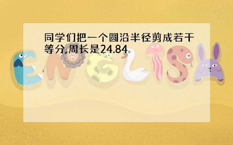 同学们把一个圆沿半径剪成若干等分,周长是24.84