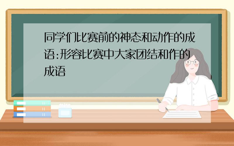 同学们比赛前的神态和动作的成语:形容比赛中大家团结和作的成语