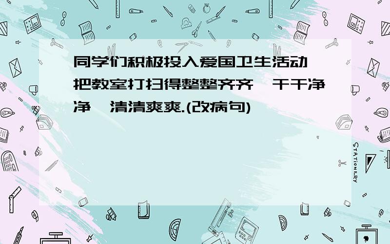 同学们积极投入爱国卫生活动,把教室打扫得整整齐齐,干干净净,清清爽爽.(改病句)