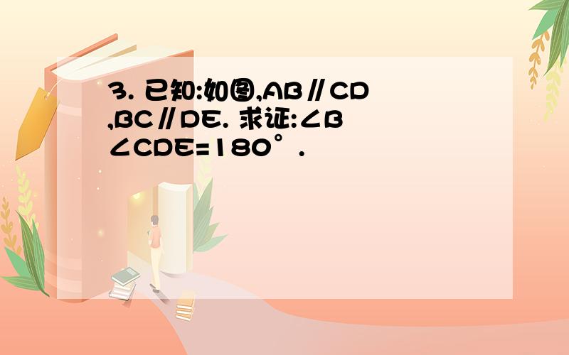 3. 已知:如图,AB∥CD,BC∥DE. 求证:∠B ∠CDE=180°.