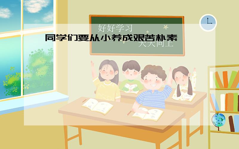 同学们要从小养成艰苦朴素