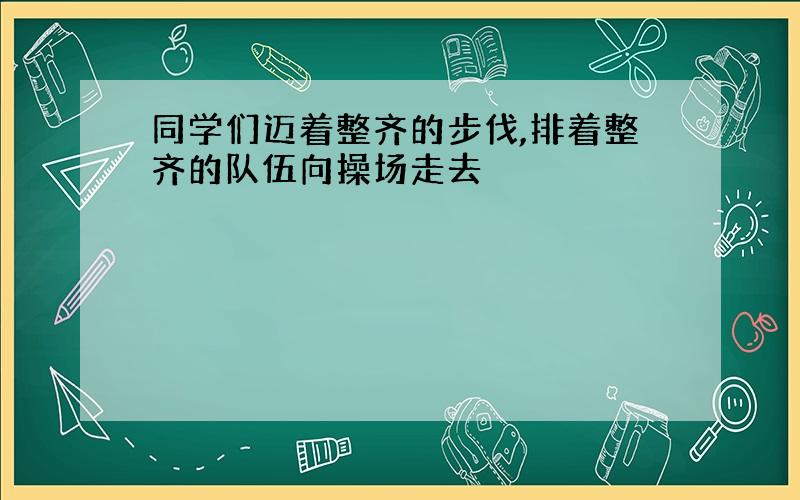 同学们迈着整齐的步伐,排着整齐的队伍向操场走去