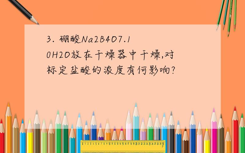 3. 硼酸Na2B4O7.10H2O放在干燥器中干燥,对标定盐酸的浓度有何影响?