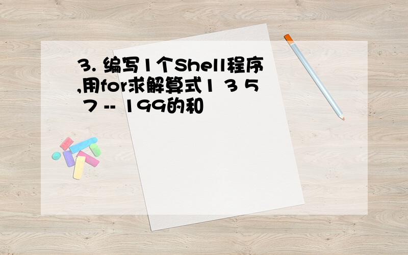 3. 编写1个Shell程序,用for求解算式1 3 5 7 -- 199的和