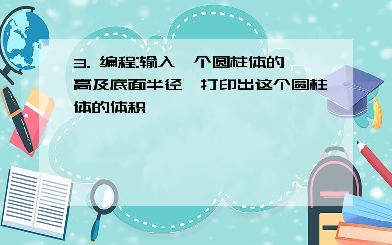 3. 编程:输入一个圆柱体的高及底面半径,打印出这个圆柱体的体积