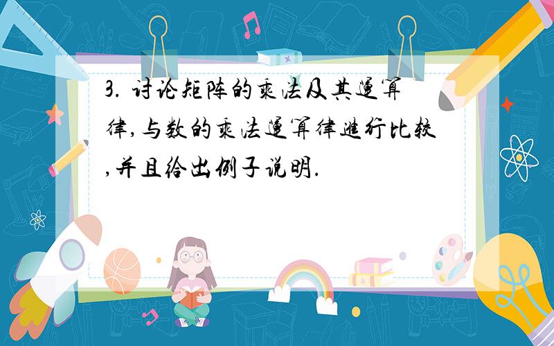 3. 讨论矩阵的乘法及其运算律,与数的乘法运算律进行比较,并且给出例子说明.