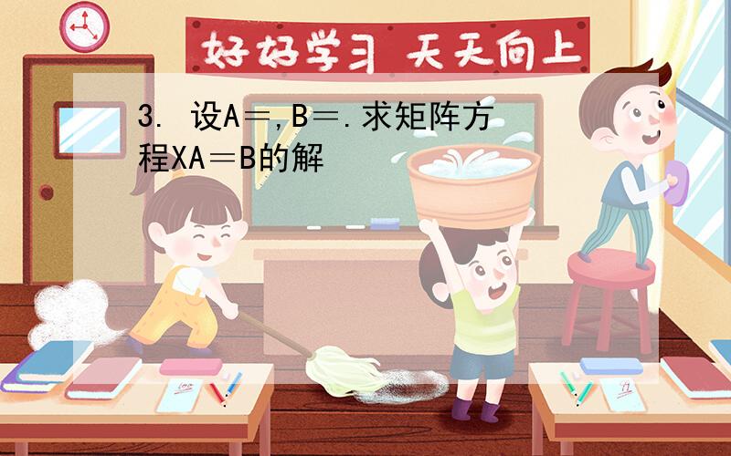 3. 设A＝,B＝.求矩阵方程XA＝B的解