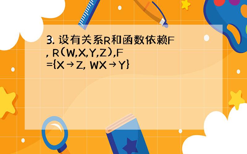 3. 设有关系R和函数依赖F, R(W,X,Y,Z),F={X→Z, WX→Y}