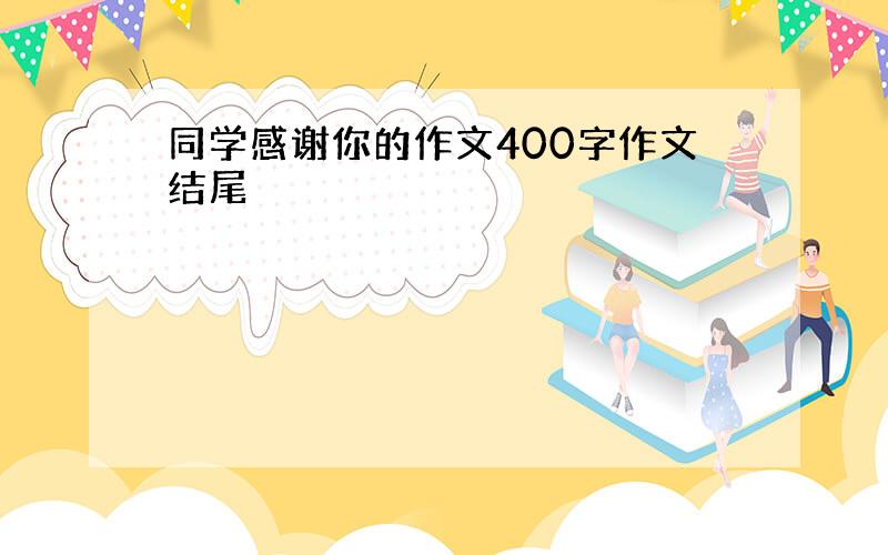 同学感谢你的作文400字作文结尾