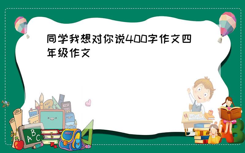 同学我想对你说400字作文四年级作文