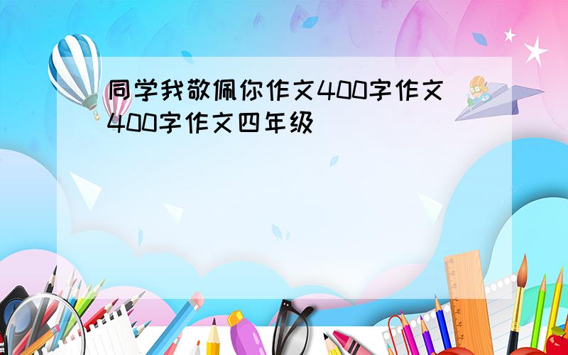 同学我敬佩你作文400字作文400字作文四年级