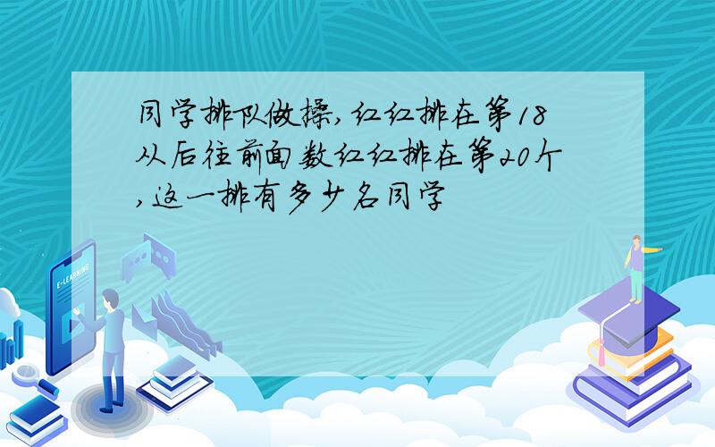 同学排队做操,红红排在第18从后往前面数红红排在第20个,这一排有多少名同学