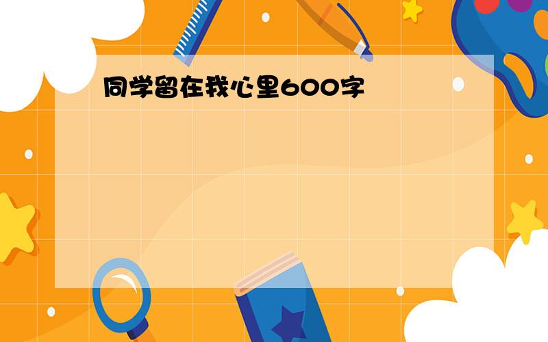 同学留在我心里600字