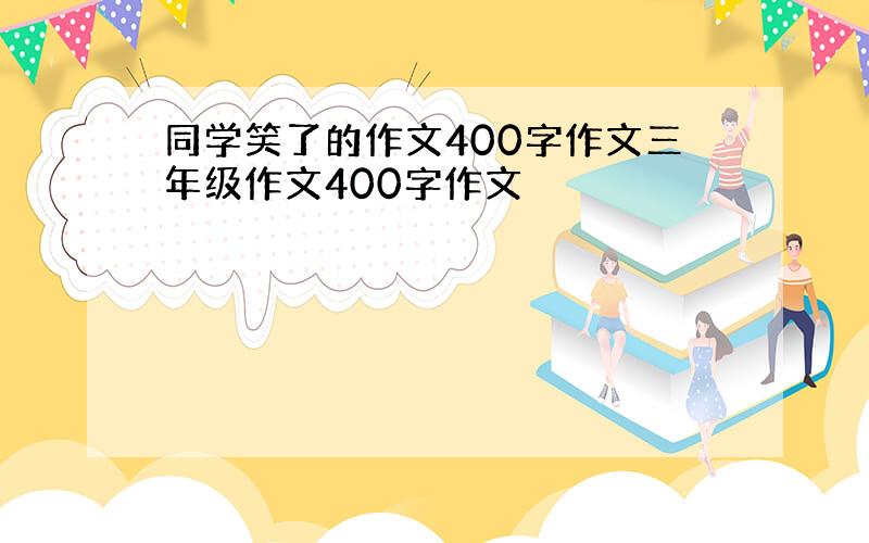 同学笑了的作文400字作文三年级作文400字作文