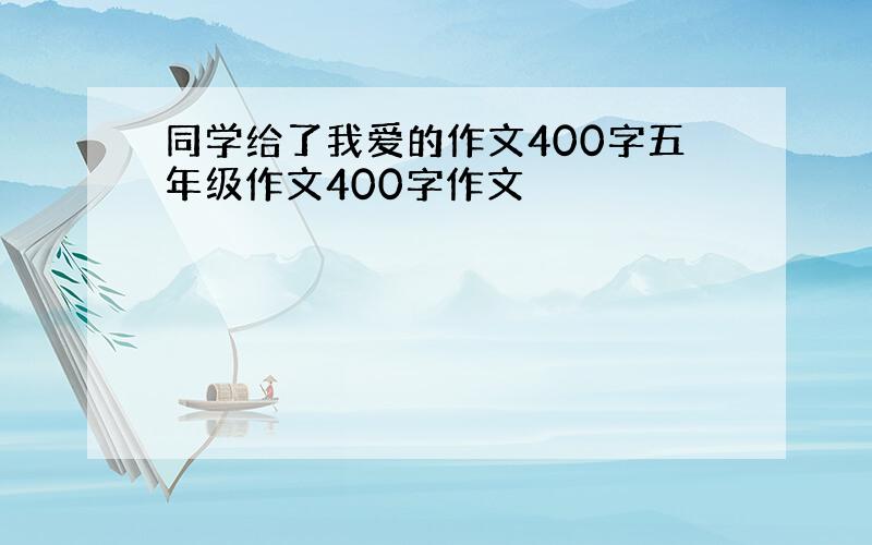 同学给了我爱的作文400字五年级作文400字作文