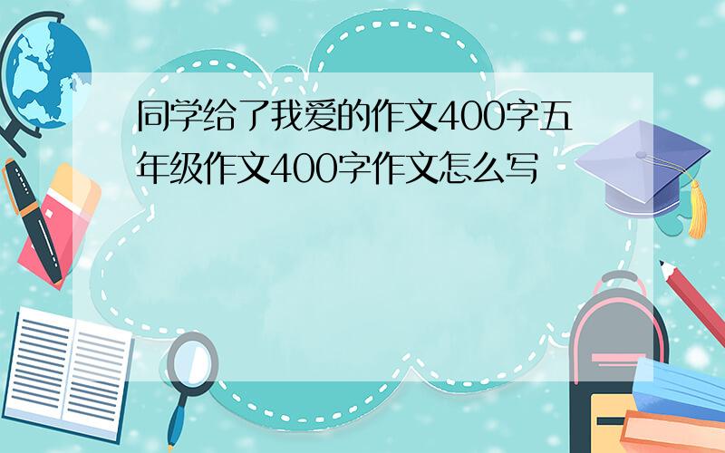 同学给了我爱的作文400字五年级作文400字作文怎么写