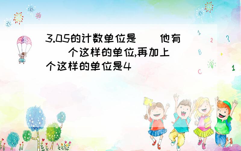 3.05的计数单位是()他有()个这样的单位,再加上()个这样的单位是4